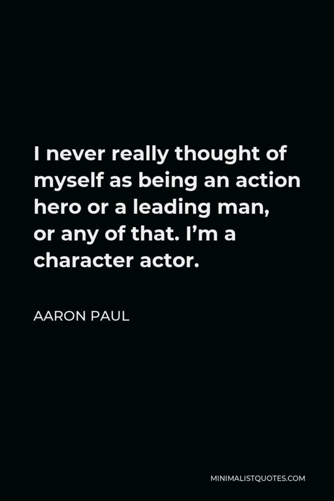 Aaron Paul Quote - I never really thought of myself as being an action hero or a leading man, or any of that. I’m a character actor.