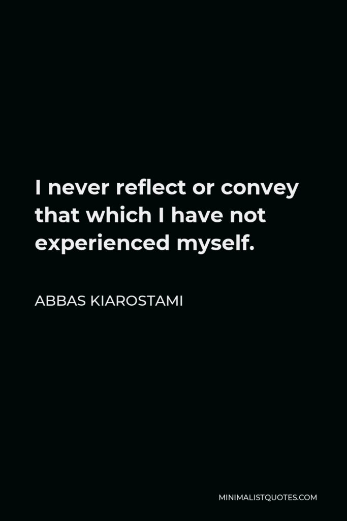 Abbas Kiarostami Quote - I never reflect or convey that which I have not experienced myself.