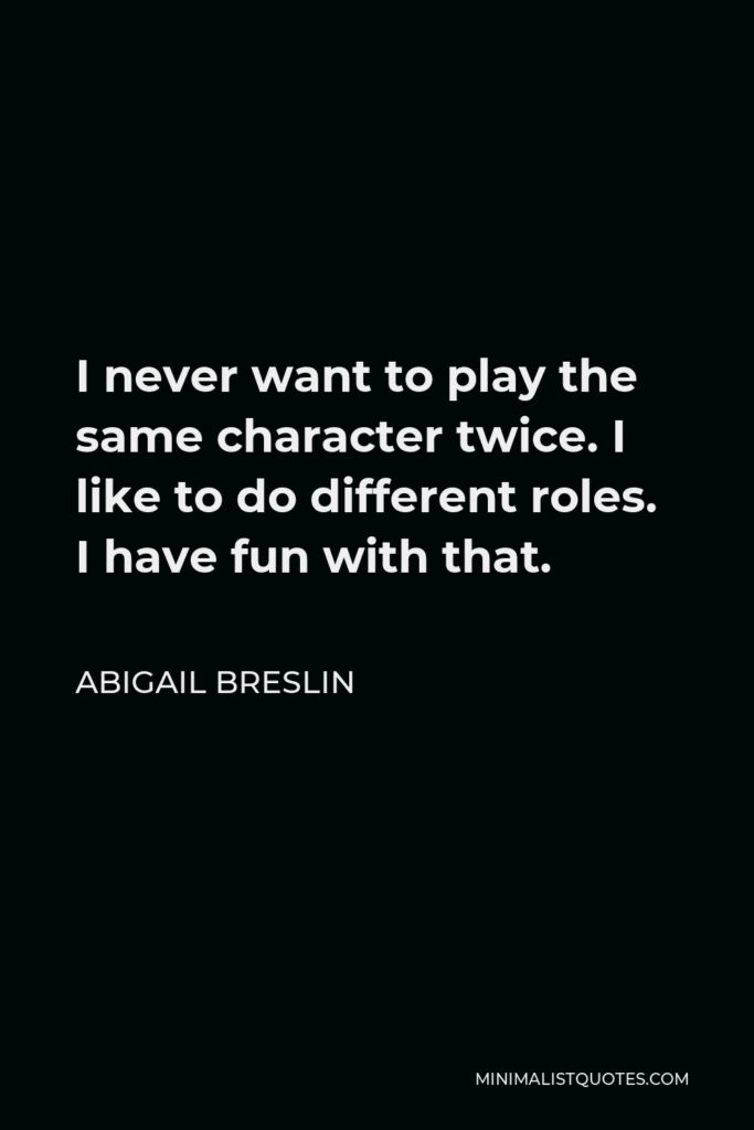 Abigail Breslin Quote - I never want to play the same character twice. I like to do different roles. I have fun with that.