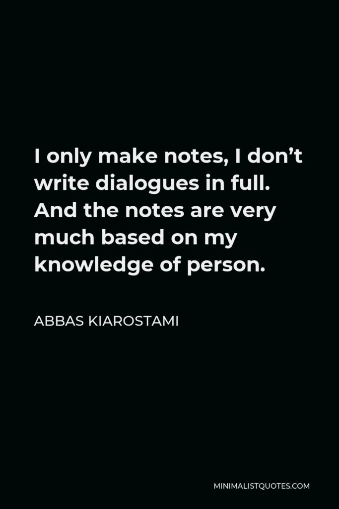 Abbas Kiarostami Quote - I only make notes, I don’t write dialogues in full. And the notes are very much based on my knowledge of person.