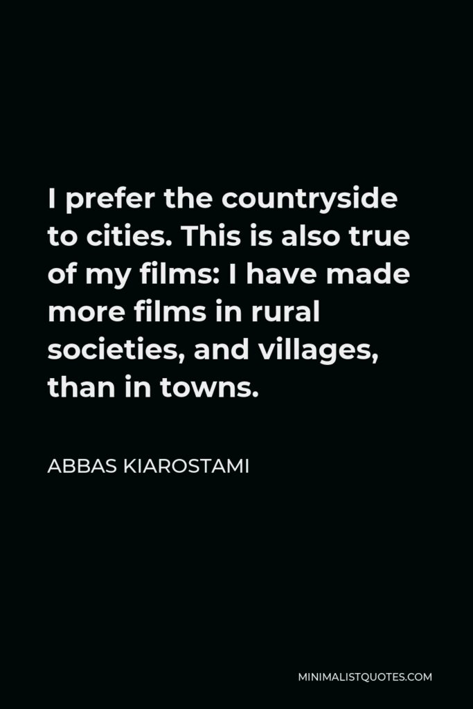 Abbas Kiarostami Quote - I prefer the countryside to cities. This is also true of my films: I have made more films in rural societies, and villages, than in towns.