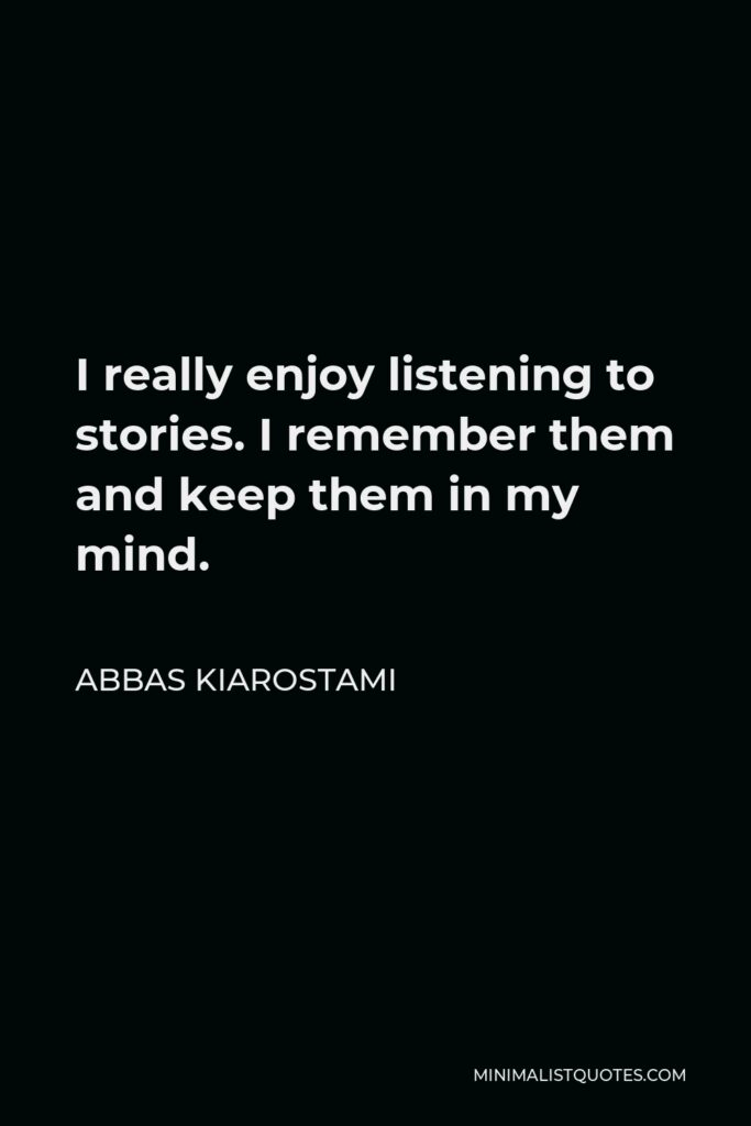 Abbas Kiarostami Quote - I really enjoy listening to stories. I remember them and keep them in my mind.
