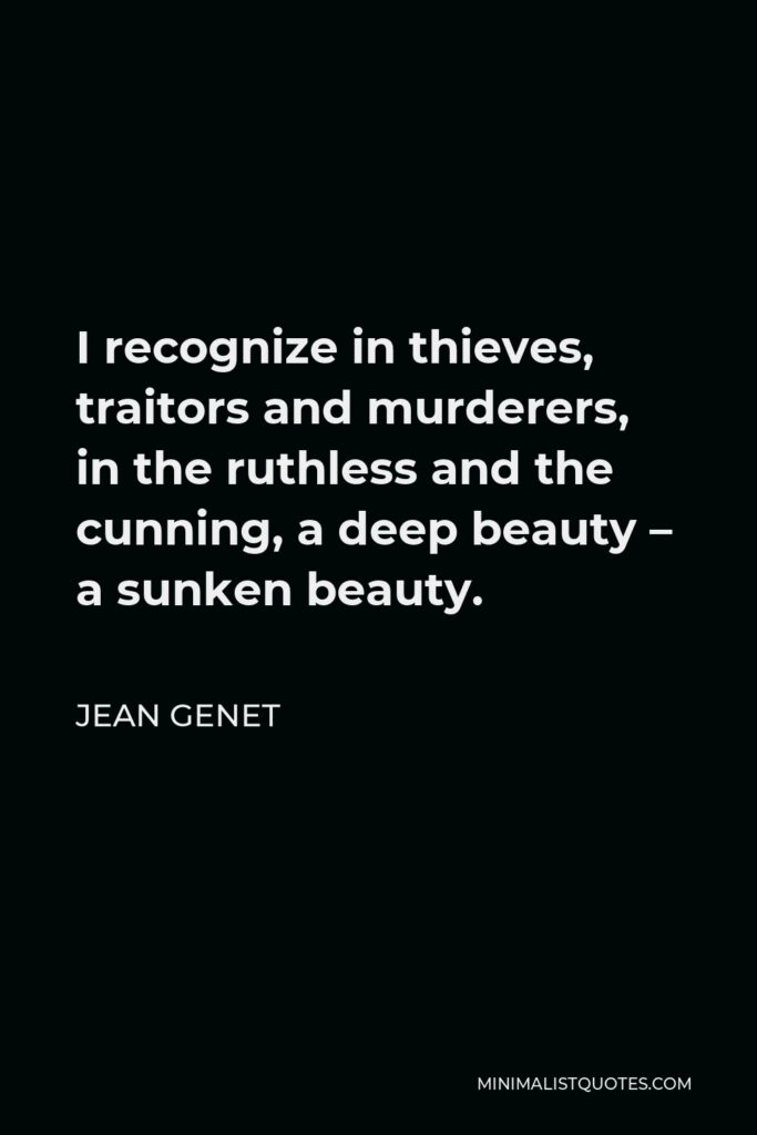 Jean Genet Quote - I recognize in thieves, traitors and murderers, in the ruthless and the cunning, a deep beauty – a sunken beauty.