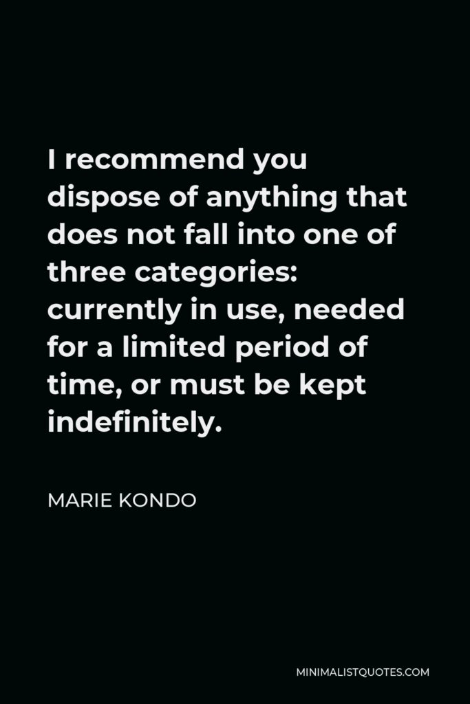 Marie Kondo Quote - I recommend you dispose of anything that does not fall into one of three categories: currently in use, needed for a limited period of time, or must be kept indefinitely.