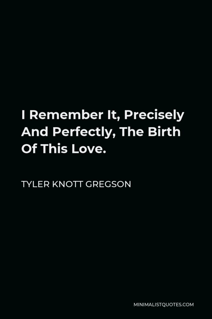 Tyler Knott Gregson Quote - I Remember It, Precisely And Perfectly, The Birth Of This Love.