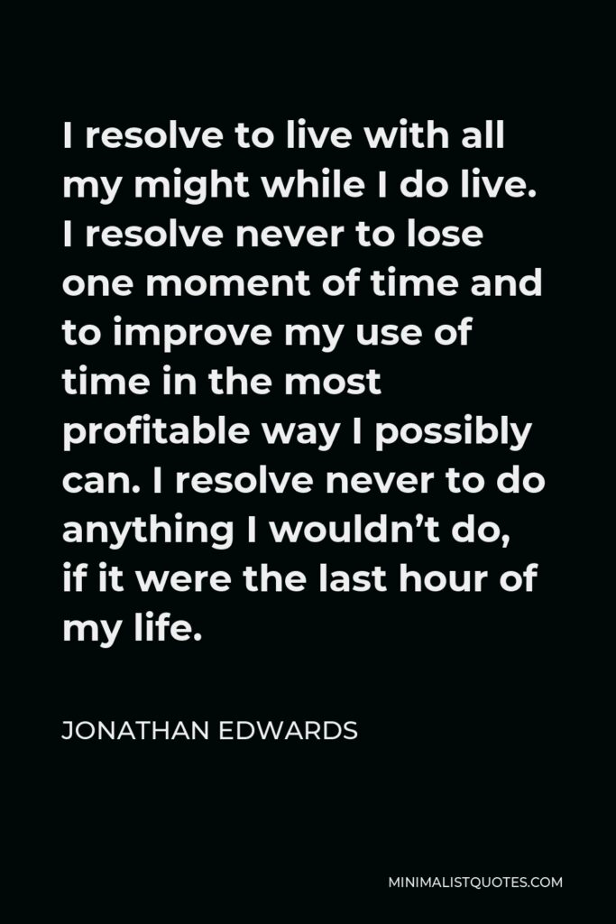 Jonathan Edwards Quote - I resolve to live with all my might while I do live. I resolve never to lose one moment of time and to improve my use of time in the most profitable way I possibly can. I resolve never to do anything I wouldn’t do, if it were the last hour of my life.