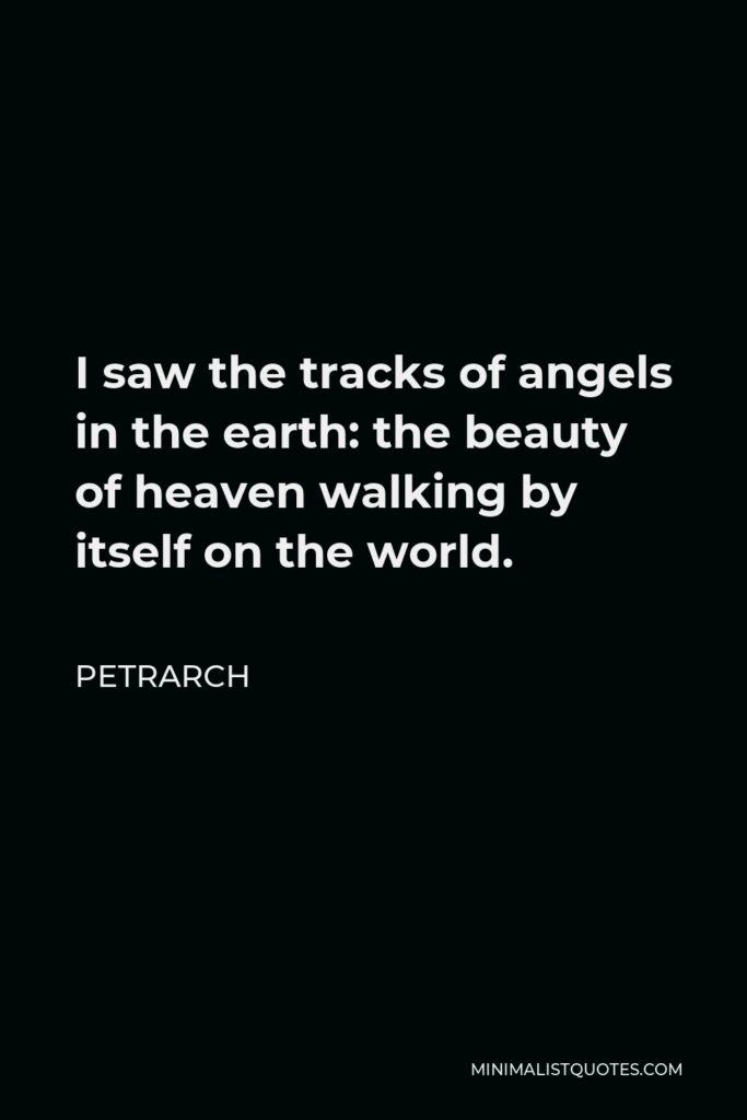 Petrarch Quote - I saw the tracks of angels in the earth: the beauty of heaven walking by itself on the world.