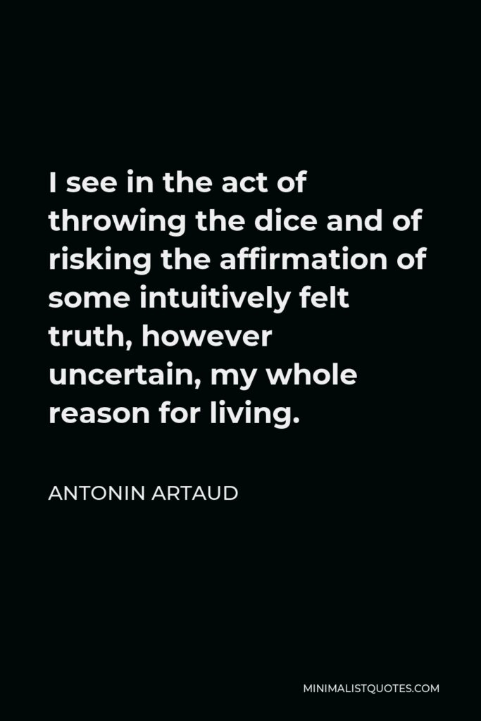 Antonin Artaud Quote - I see in the act of throwing the dice and of risking the affirmation of some intuitively felt truth, however uncertain, my whole reason for living.