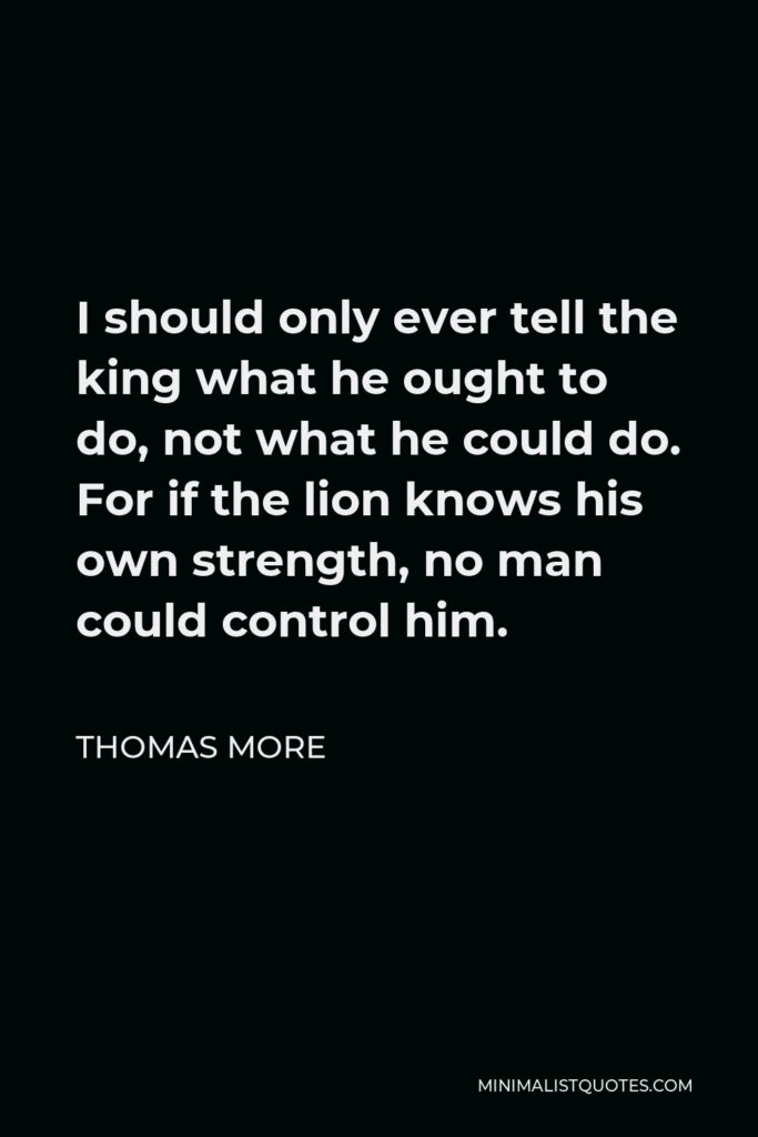 Thomas More Quote - I should only ever tell the king what he ought to do, not what he could do. For if the lion knows his own strength, no man could control him.