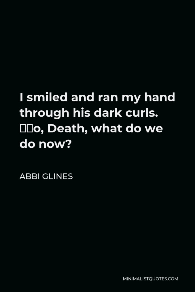 Abbi Glines Quote - I smiled and ran my hand through his dark curls. “So, Death, what do we do now?
