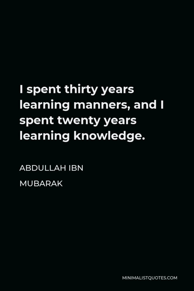 Abdullah ibn Mubarak Quote - I spent thirty years learning manners, and I spent twenty years learning knowledge.