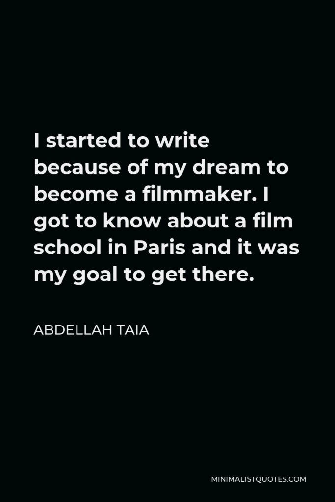 Abdellah Taia Quote - I started to write because of my dream to become a filmmaker. I got to know about a film school in Paris and it was my goal to get there.
