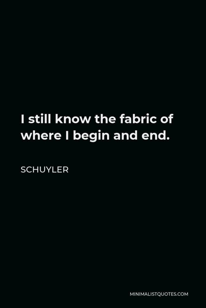 Schuyler Quote - I still know the fabric of where I begin and end.