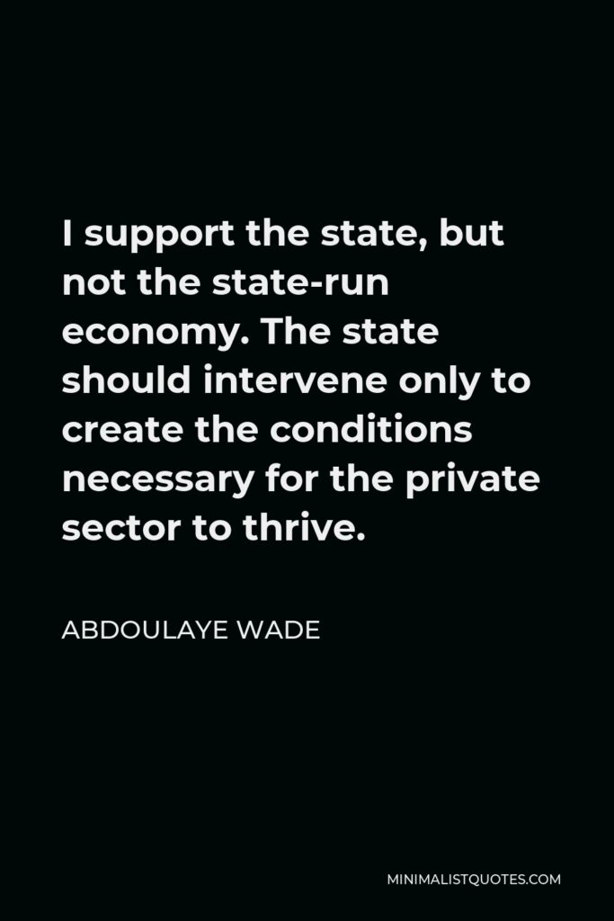 Abdoulaye Wade Quote - I support the state, but not the state-run economy. The state should intervene only to create the conditions necessary for the private sector to thrive.