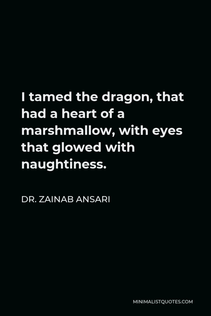 Dr. Zainab Ansari Quote - I tamed the dragon, that had a heart of a marshmallow, with eyes that glowed with naughtiness.