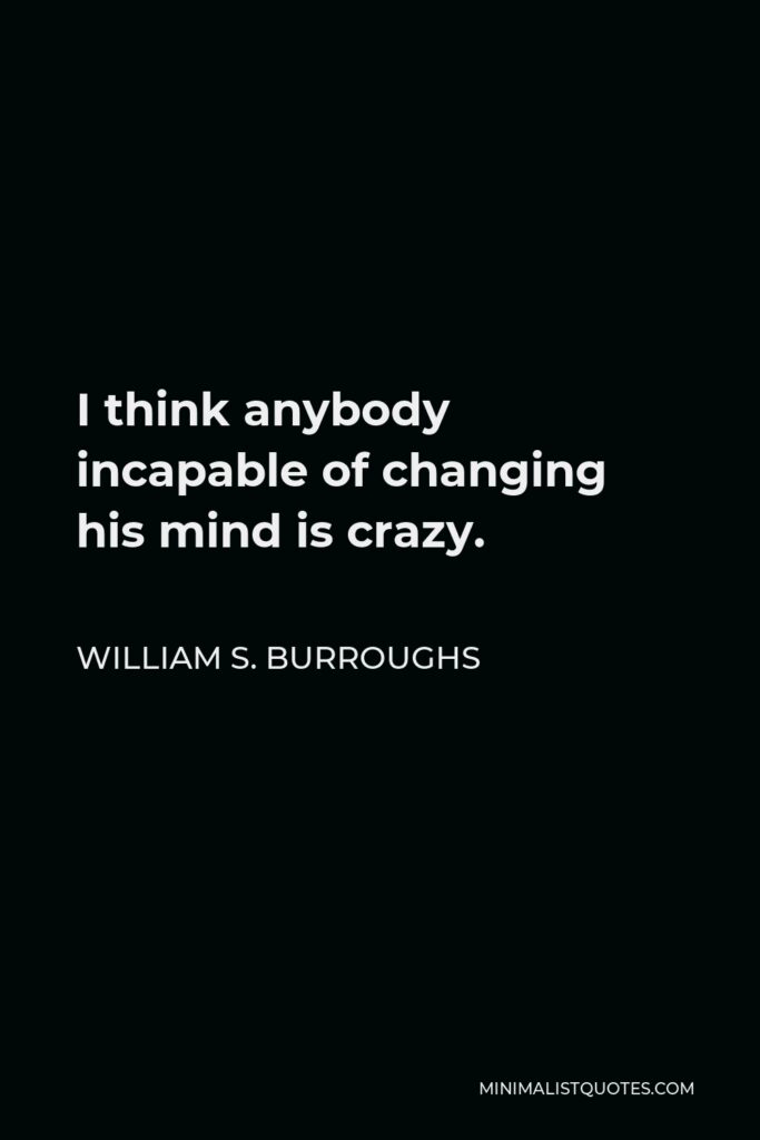 William S. Burroughs Quote - I think anybody incapable of changing his mind is crazy.