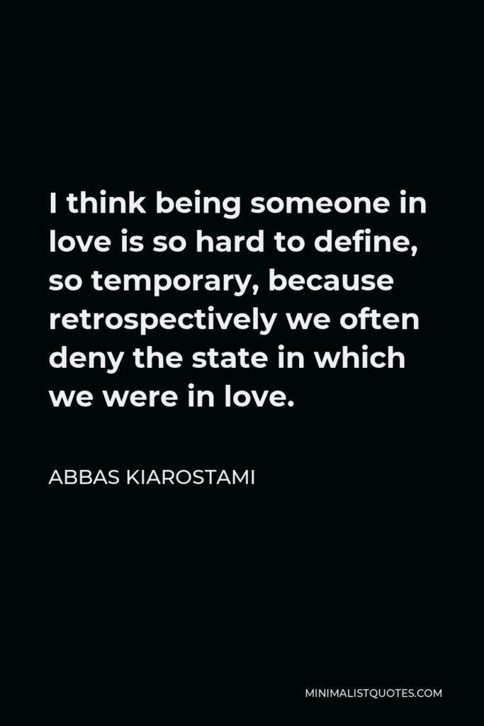 Abbas Kiarostami Quote - I think being someone in love is so hard to define, so temporary, because retrospectively we often deny the state in which we were in love.