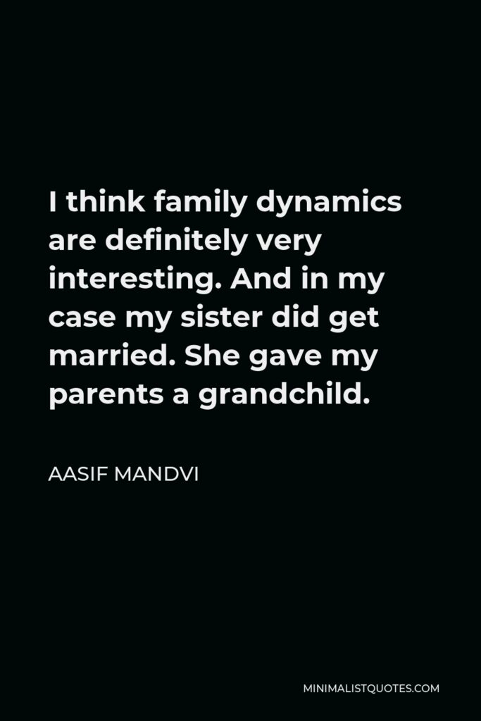 Aasif Mandvi Quote - I think family dynamics are definitely very interesting. And in my case my sister did get married. She gave my parents a grandchild.