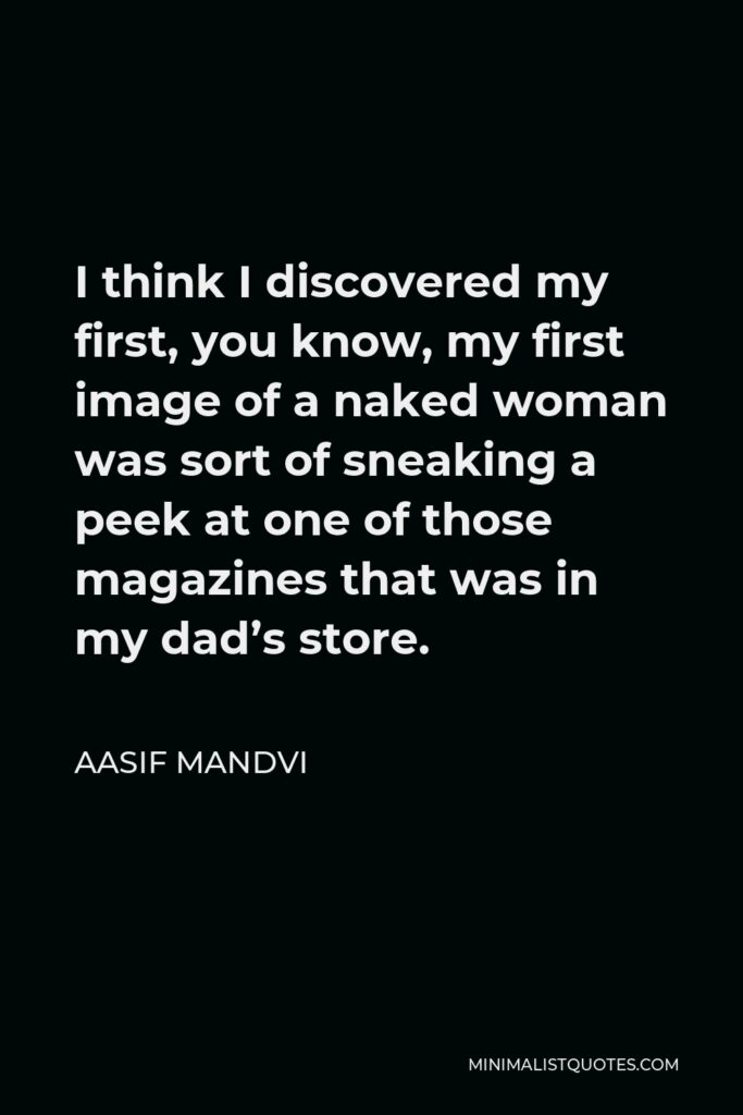 Aasif Mandvi Quote - I think I discovered my first, you know, my first image of a naked woman was sort of sneaking a peek at one of those magazines that was in my dad’s store.
