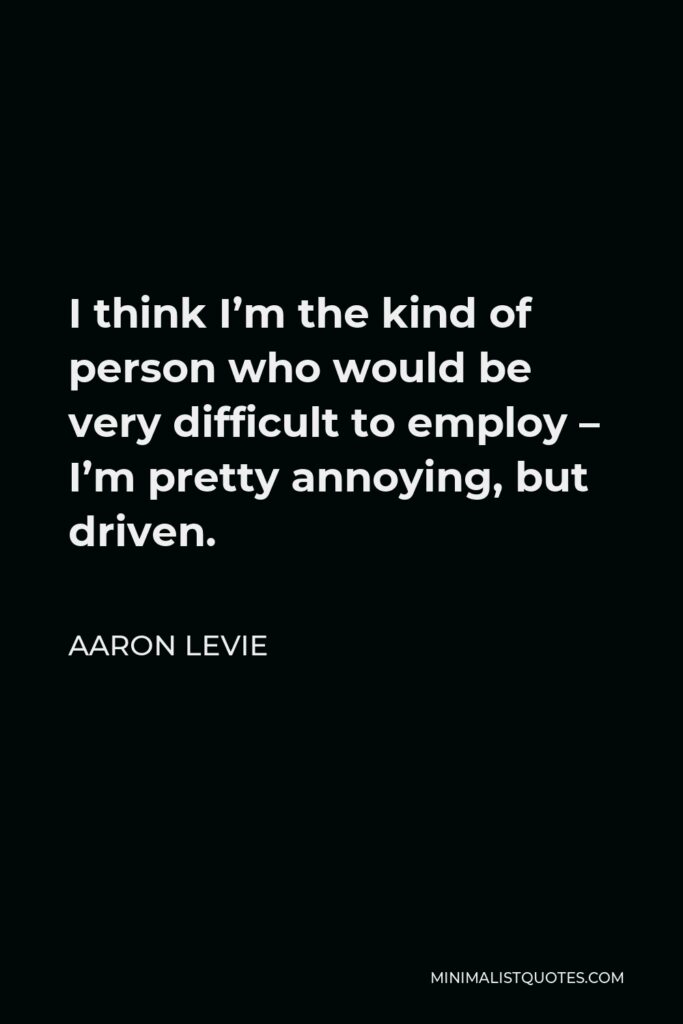 Aaron Levie Quote - I think I’m the kind of person who would be very difficult to employ – I’m pretty annoying, but driven.