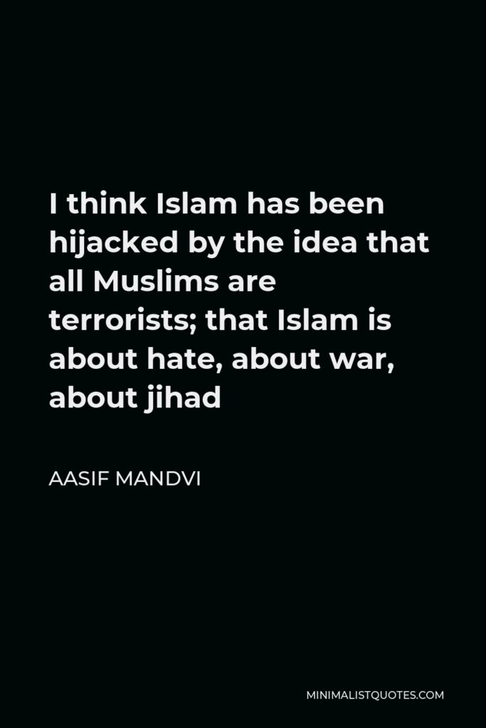 Aasif Mandvi Quote - I think Islam has been hijacked by the idea that all Muslims are terrorists; that Islam is about hate, about war, about jihad