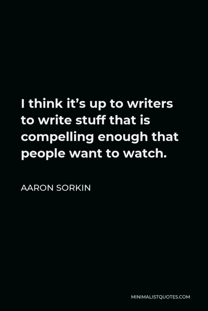 Aaron Sorkin Quote - I think it’s up to writers to write stuff that is compelling enough that people want to watch.