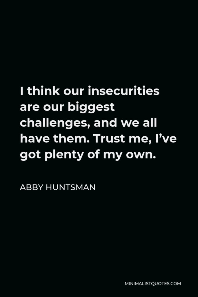 Abby Huntsman Quote - I think our insecurities are our biggest challenges, and we all have them. Trust me, I’ve got plenty of my own.