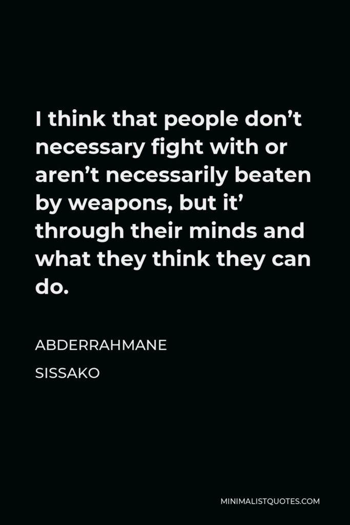 Abderrahmane Sissako Quote - I think that people don’t necessary fight with or aren’t necessarily beaten by weapons, but it’ through their minds and what they think they can do.