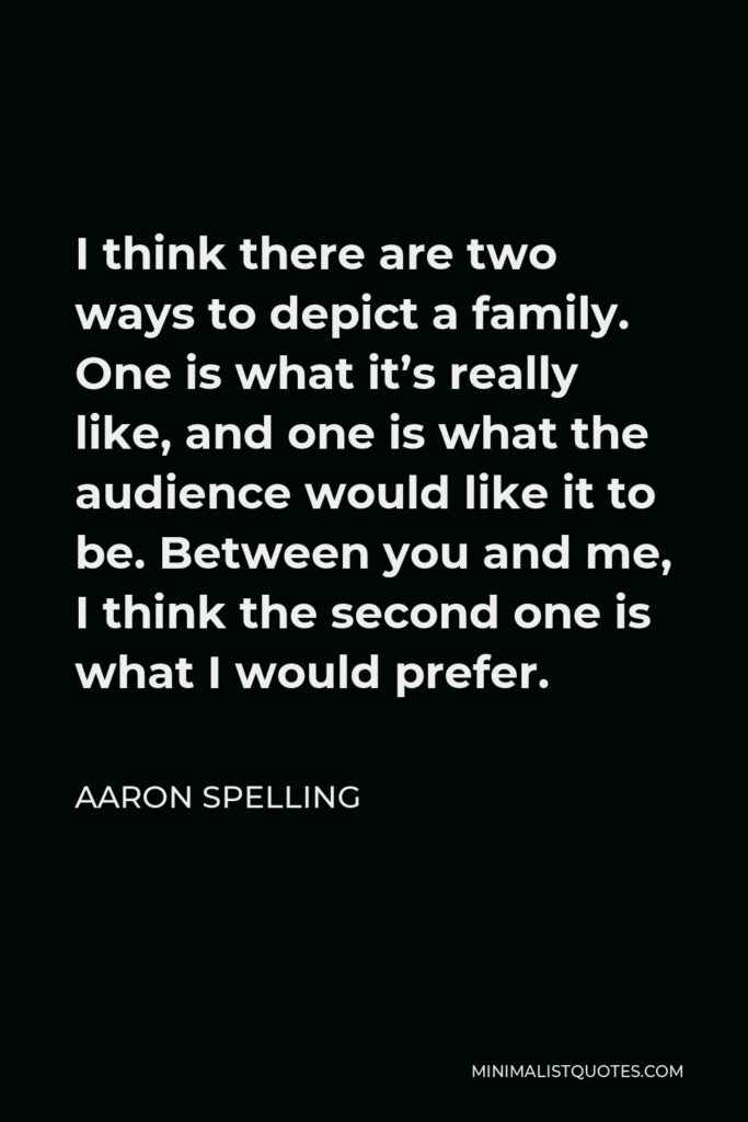 Aaron Spelling Quote - I think there are two ways to depict a family. One is what it’s really like, and one is what the audience would like it to be. Between you and me, I think the second one is what I would prefer.