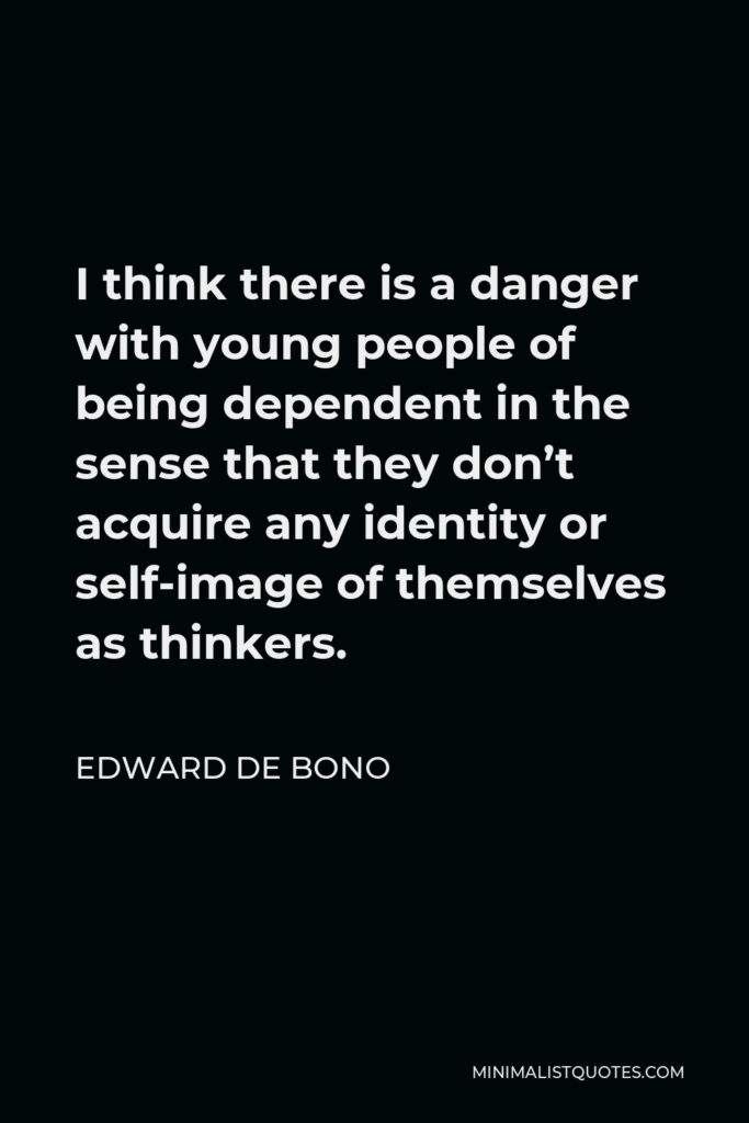 Edward de Bono Quote - I think there is a danger with young people of being dependent in the sense that they don’t acquire any identity or self-image of themselves as thinkers.