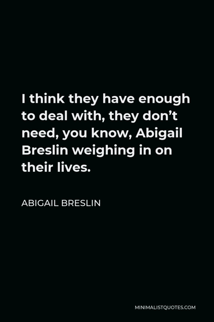 Abigail Breslin Quote - I think they have enough to deal with, they don’t need, you know, Abigail Breslin weighing in on their lives.