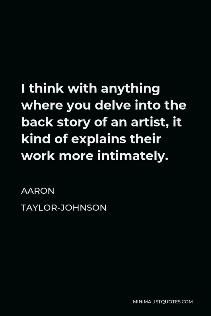 Aaron Taylor-Johnson Quote - I think with anything where you delve into the back story of an artist, it kind of explains their work more intimately.
