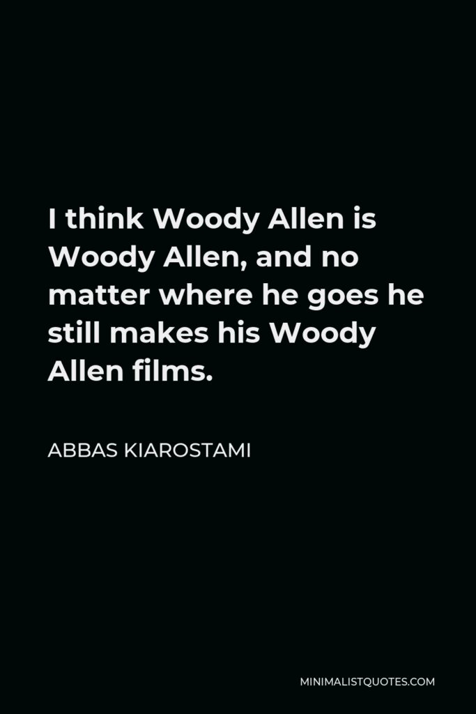 Abbas Kiarostami Quote - I think Woody Allen is Woody Allen, and no matter where he goes he still makes his Woody Allen films.