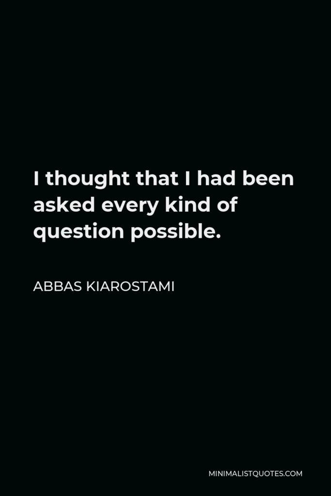 Abbas Kiarostami Quote - I thought that I had been asked every kind of question possible.