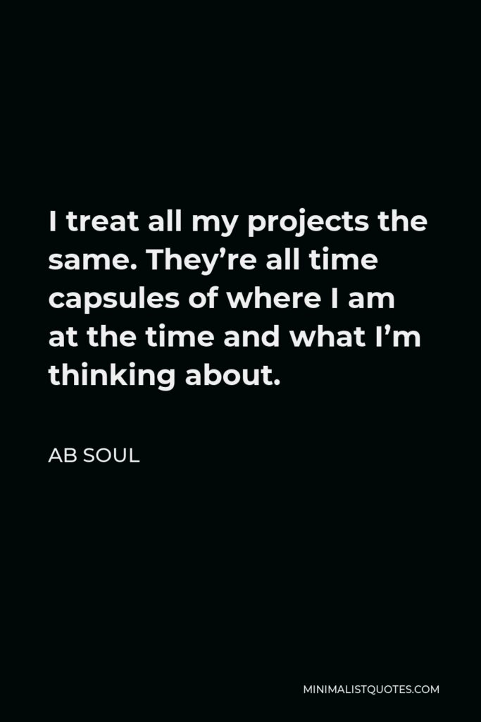 AB Soul Quote - I treat all my projects the same. They’re all time capsules of where I am at the time and what I’m thinking about.