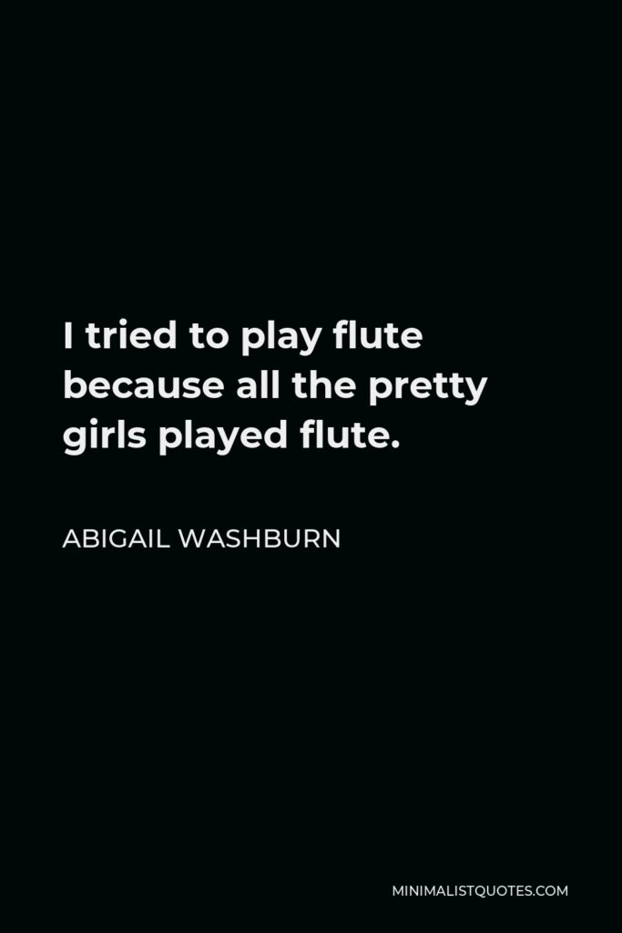 Abigail Washburn Quote - I tried to play flute because all the pretty girls played flute.