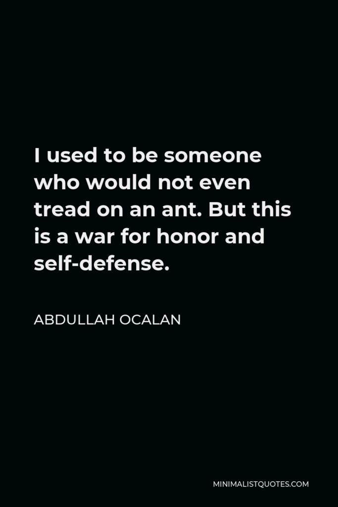 Abdullah Ocalan Quote - I used to be someone who would not even tread on an ant. But this is a war for honor and self-defense.