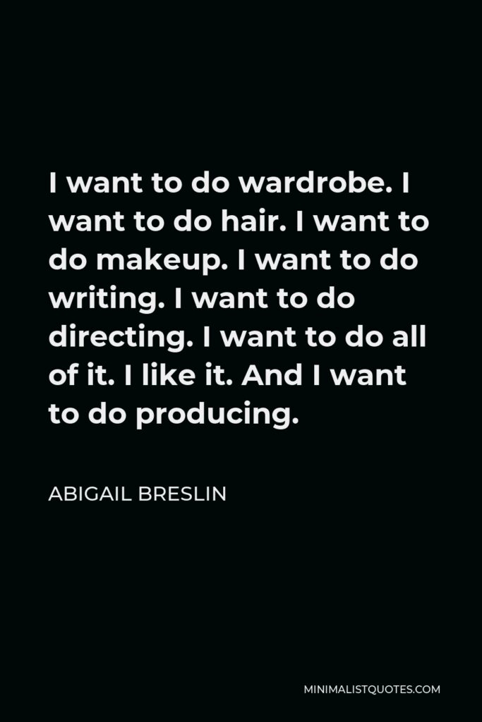 Abigail Breslin Quote - I want to do wardrobe. I want to do hair. I want to do makeup. I want to do writing. I want to do directing. I want to do all of it. I like it. And I want to do producing.