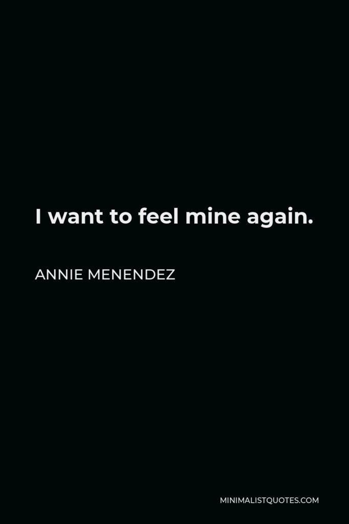 Annie Menendez Quote - I want to feel mine again.
