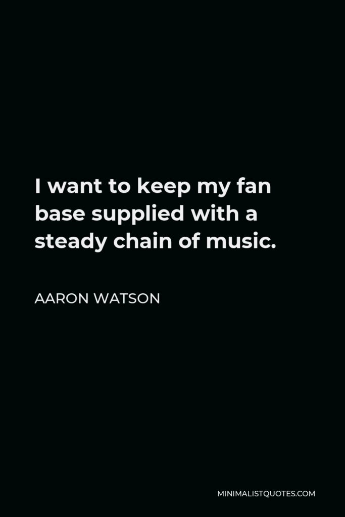 Aaron Watson Quote - I want to keep my fan base supplied with a steady chain of music.