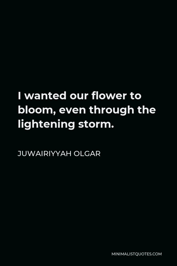 Juwairiyyah Olgar Quote - I wanted our flower to bloom, even through the lightening storm.