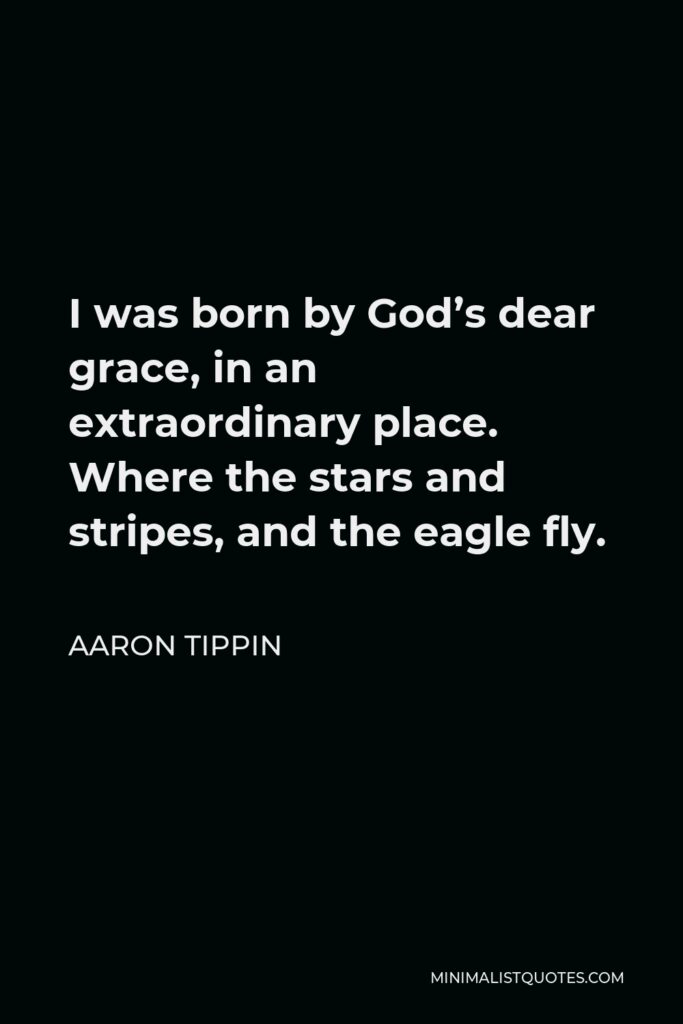 Aaron Tippin Quote - I was born by God’s dear grace, in an extraordinary place. Where the stars and stripes, and the eagle fly.