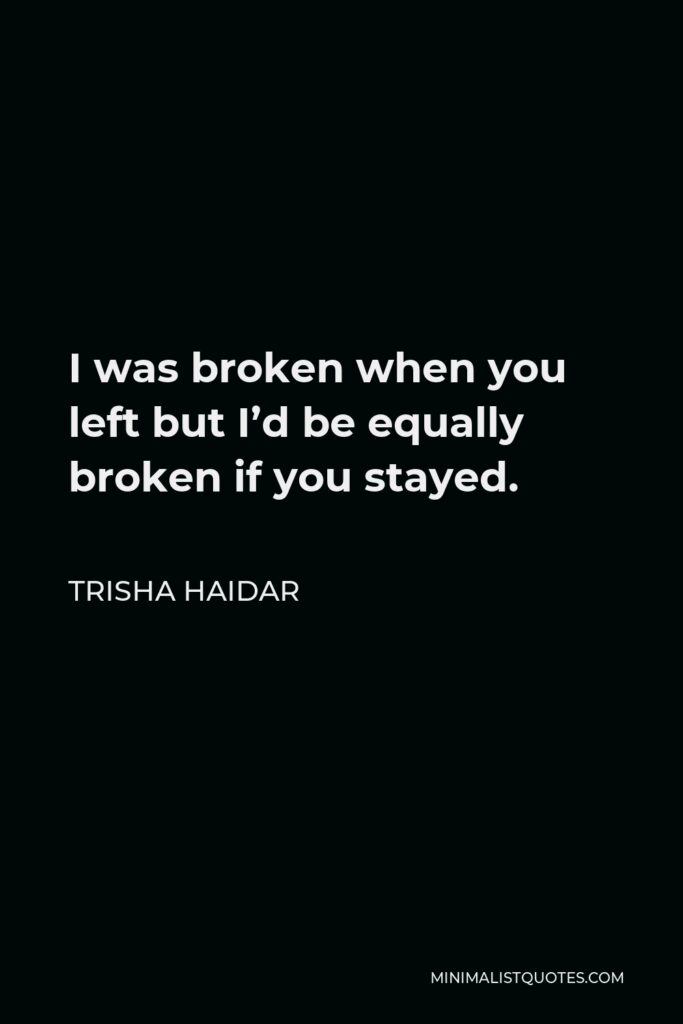 Trisha Haidar Quote - I was broken when you left but I’d be equally broken if you stayed.