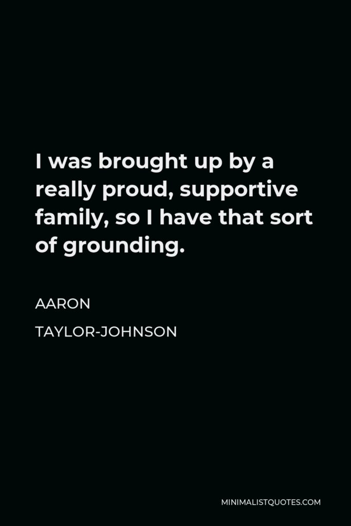 Aaron Taylor-Johnson Quote - I was brought up by a really proud, supportive family, so I have that sort of grounding.
