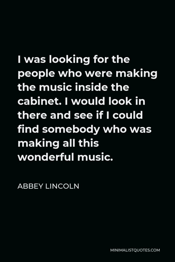 Abbey Lincoln Quote - I was looking for the people who were making the music inside the cabinet. I would look in there and see if I could find somebody who was making all this wonderful music.