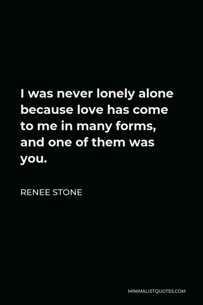 Renee Stone Quote - I was never lonely alone because love has come to me in many forms, and one of them was you.