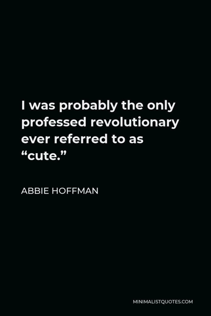 Abbie Hoffman Quote - I was probably the only professed revolutionary ever referred to as “cute.”