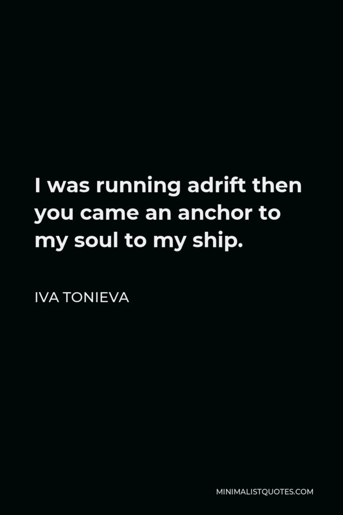 Iva Tonieva Quote - I was running adrift then you came an anchor to my soul to my ship.