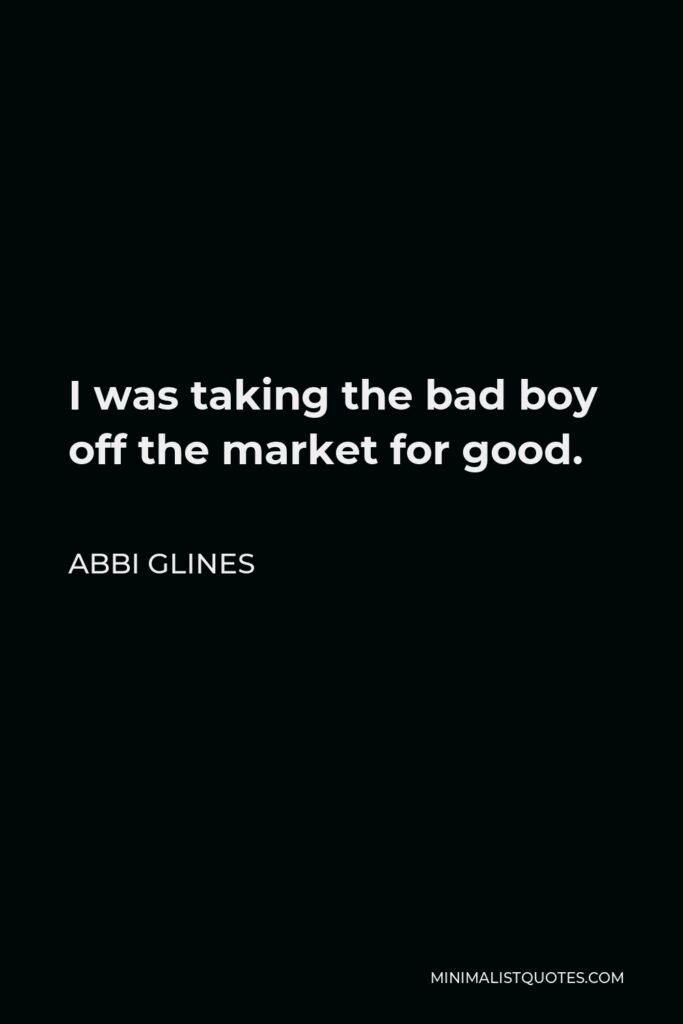 Abbi Glines Quote - I was taking the bad boy off the market for good.