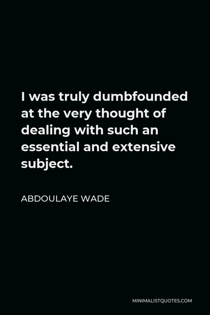 Abdoulaye Wade Quote - I was truly dumbfounded at the very thought of dealing with such an essential and extensive subject.